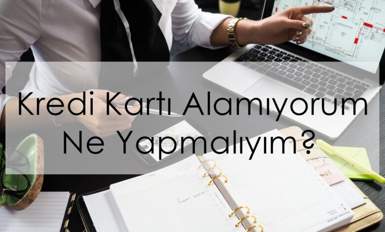 Kredi Kartı Alamıyorum Ne Yapmalıyım?